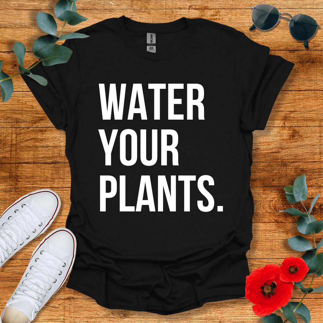 Water Your Plants T-Shirt